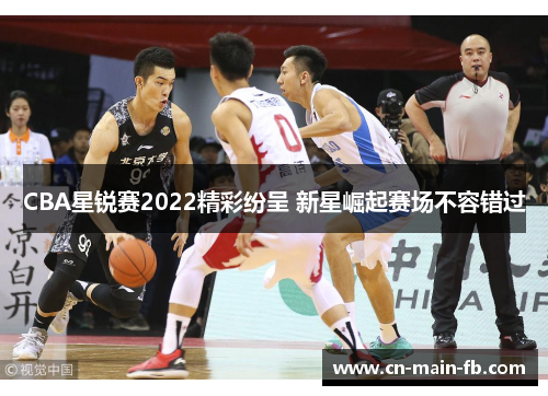 CBA星锐赛2022精彩纷呈 新星崛起赛场不容错过 CBA星锐赛2022精彩纷呈 新星崛起赛场不容错过