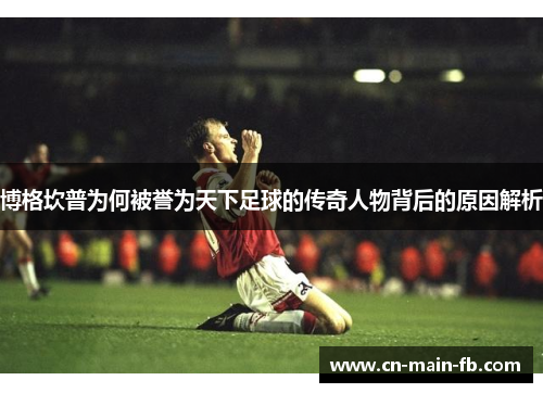 博格坎普为何被誉为天下足球的传奇人物背后的原因解析 博格坎普为何被誉为天下足球的传奇人物背后的原因解析