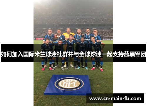 如何加入国际米兰球迷社群并与全球球迷一起支持蓝黑军团 如何加入国际米兰球迷社群并与全球球迷一起支持蓝黑军团