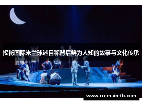 揭秘国际米兰球迷自称背后鲜为人知的故事与文化传承 揭秘国际米兰球迷自称背后鲜为人知的故事与文化传承