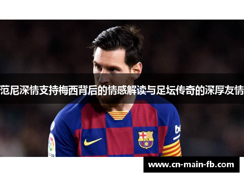 范尼深情支持梅西背后的情感解读与足坛传奇的深厚友情 范尼深情支持梅西背后的情感解读与足坛传奇的深厚友情