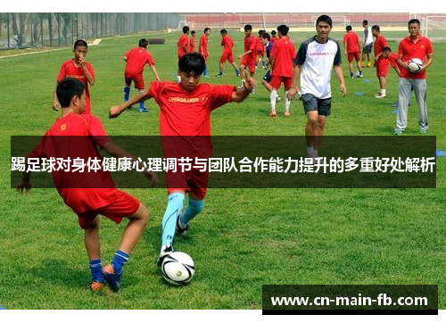 踢足球对身体健康心理调节与团队合作能力提升的多重好处解析 踢足球对身体健康心理调节与团队合作能力提升的多重好处解析