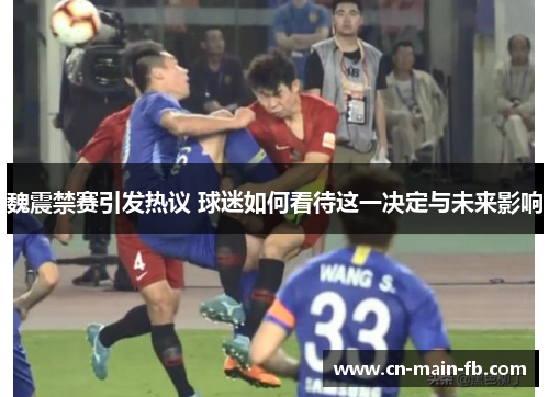 魏震禁赛引发热议 球迷如何看待这一决定与未来影响 魏震禁赛引发热议 球迷如何看待这一决定与未来影响