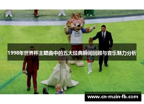 1998年世界杯主题曲中的五大经典瞬间回顾与音乐魅力分析 1998年世界杯主题曲中的五大经典瞬间回顾与音乐魅力分析