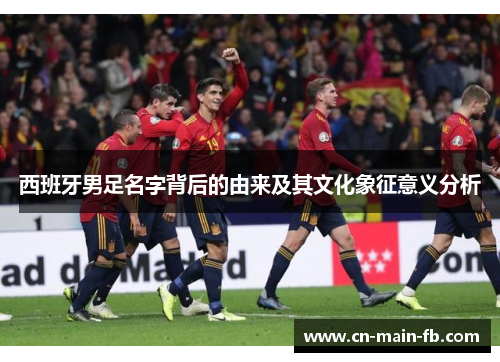 西班牙男足名字背后的由来及其文化象征意义分析 西班牙男足名字背后的由来及其文化象征意义分析