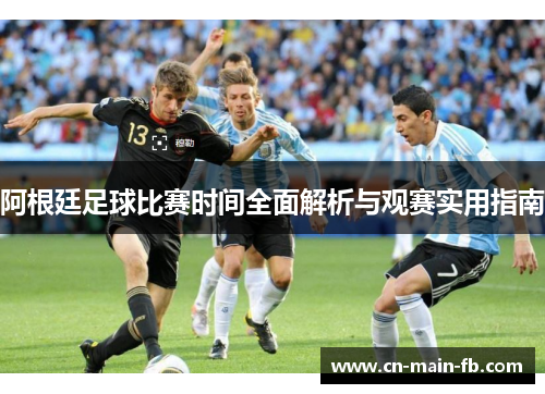 阿根廷足球比赛时间全面解析与观赛实用指南