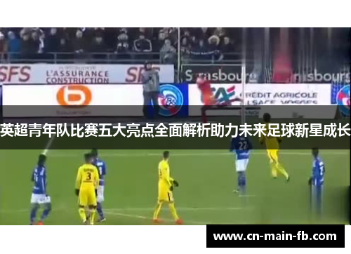 英超青年队比赛五大亮点全面解析助力未来足球新星成长 英超青年队比赛五大亮点全面解析助力未来足球新星成长