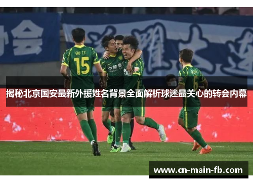 揭秘北京国安最新外援姓名背景全面解析球迷最关心的转会内幕