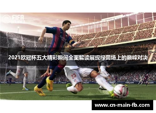 2021欧冠杯五大精彩瞬间全面解读展现绿茵场上的巅峰对决 2021欧冠杯五大精彩瞬间全面解读展现绿茵场上的巅峰对决