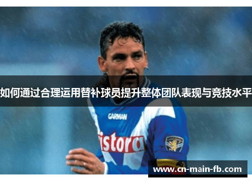 如何通过合理运用替补球员提升整体团队表现与竞技水平