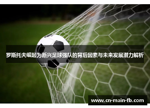 罗斯托夫崛起为新兴足球强队的背后因素与未来发展潜力解析 罗斯托夫崛起为新兴足球强队的背后因素与未来发展潜力解析