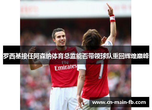 罗西基接任阿森纳体育总监能否带领球队重回辉煌巅峰