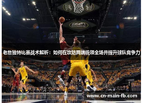 老詹独特比赛战术解析:如何在攻防两端统领全场并提升球队竞争力 老詹独特比赛战术解析:如何在攻防两端统领全场并提升球队竞争力