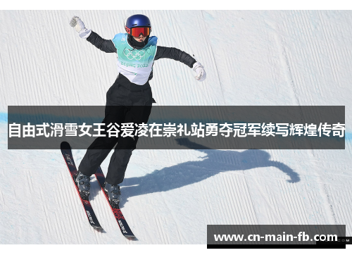 自由式滑雪女王谷爱凌在崇礼站勇夺冠军续写辉煌传奇