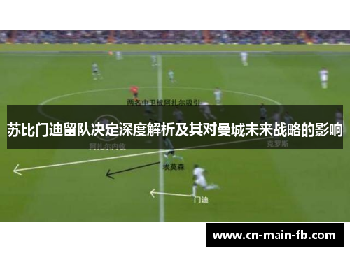 苏比门迪留队决定深度解析及其对曼城未来战略的影响 苏比门迪留队决定深度解析及其对曼城未来战略的影响