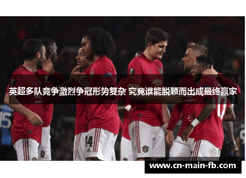 英超多队竞争激烈争冠形势复杂 究竟谁能脱颖而出成最终赢家