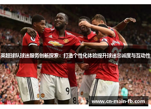 英超球队球迷服务创新探索：打造个性化体验提升球迷忠诚度与互动性