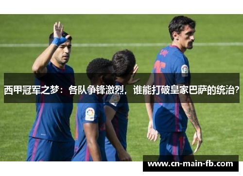 西甲冠军之梦：各队争锋激烈，谁能打破皇家巴萨的统治？