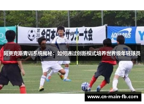 阿贾克斯青训系统揭秘：如何通过创新模式培养世界级年轻球员