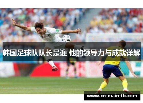 韩国足球队队长是谁 他的领导力与成就详解