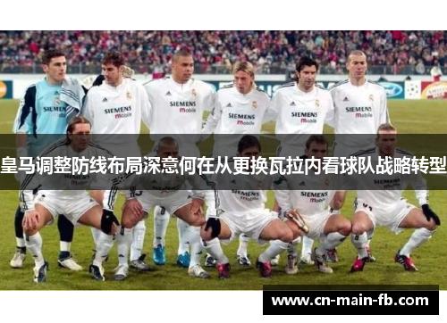 皇马调整防线布局深意何在从更换瓦拉内看球队战略转型