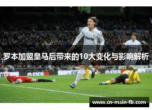 罗本加盟皇马后带来的10大变化与影响解析