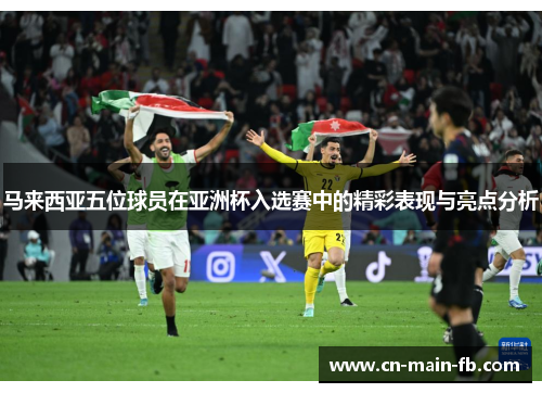 马来西亚五位球员在亚洲杯入选赛中的精彩表现与亮点分析 马来西亚五位球员在亚洲杯入选赛中的精彩表现与亮点分析