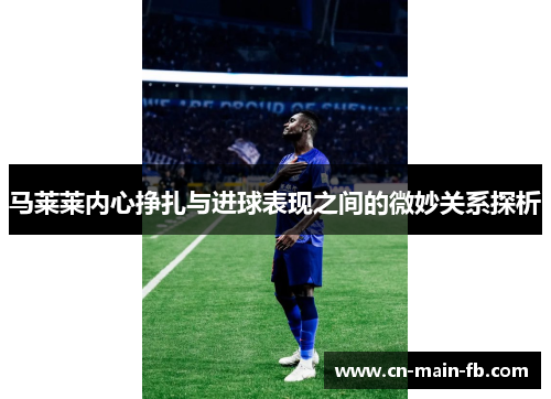 马莱莱内心挣扎与进球表现之间的微妙关系探析 马莱莱内心挣扎与进球表现之间的微妙关系探析