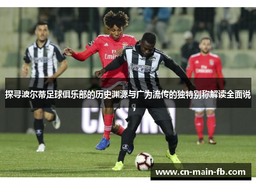 探寻波尔蒂足球俱乐部的历史渊源与广为流传的独特别称解读全面说 探寻波尔蒂足球俱乐部的历史渊源与广为流传的独特别称解读全面说