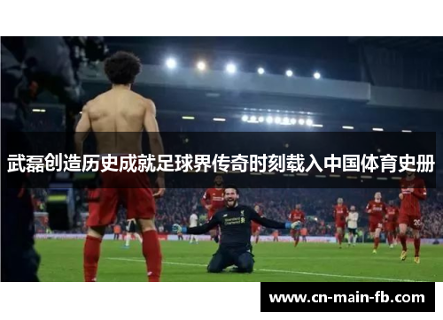 武磊创造历史成就足球界传奇时刻载入中国体育史册