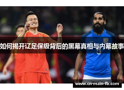 如何揭开辽足保级背后的黑幕真相与内幕故事 如何揭开辽足保级背后的黑幕真相与内幕故事