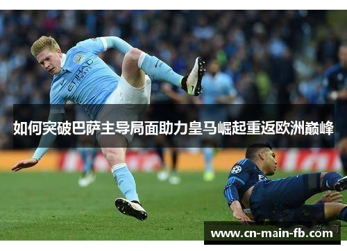 如何突破巴萨主导局面助力皇马崛起重返欧洲巅峰