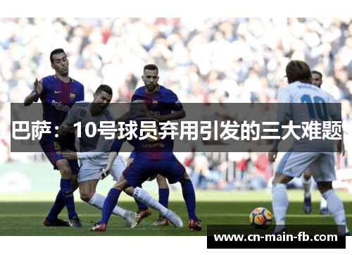 巴萨：10号球员弃用引发的三大难题