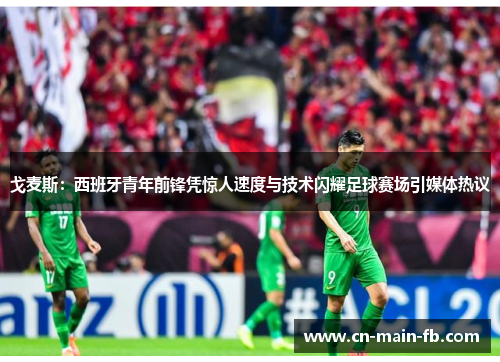 戈麦斯：西班牙青年前锋凭惊人速度与技术闪耀足球赛场引媒体热议