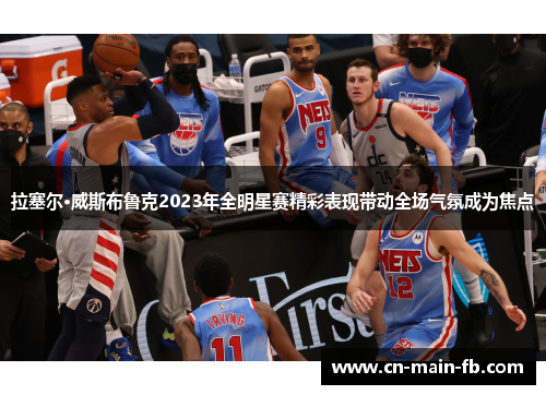拉塞尔·威斯布鲁克2023年全明星赛精彩表现带动全场气氛成为焦点 拉塞尔·威斯布鲁克2023年全明星赛精彩表现带动全场气氛成为焦点