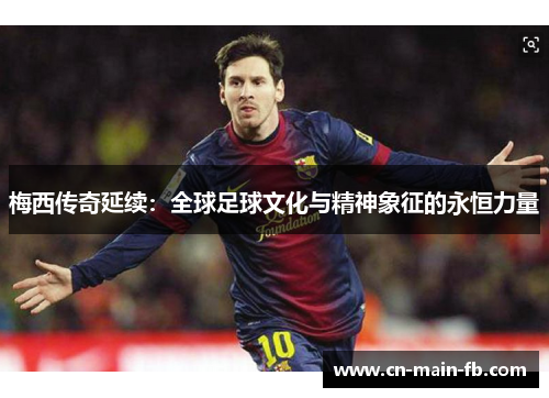 梅西传奇延续：全球足球文化与精神象征的永恒力量