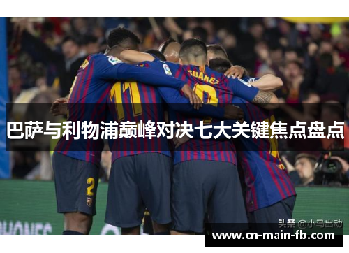 巴萨与利物浦巅峰对决七大关键焦点盘点 巴萨与利物浦巅峰对决七大关键焦点盘点
