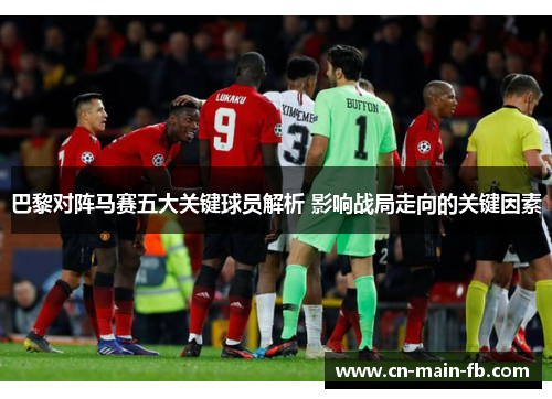 巴黎对阵马赛五大关键球员解析 影响战局走向的关键因素 巴黎对阵马赛五大关键球员解析 影响战局走向的关键因素