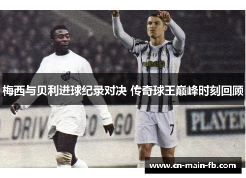 梅西与贝利进球纪录对决 传奇球王巅峰时刻回顾