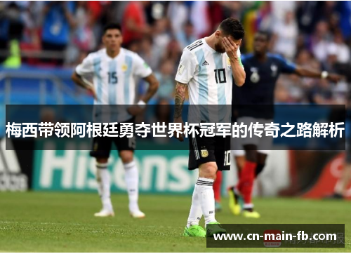 梅西带领阿根廷勇夺世界杯冠军的传奇之路解析