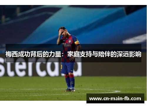 梅西成功背后的力量：家庭支持与陪伴的深远影响