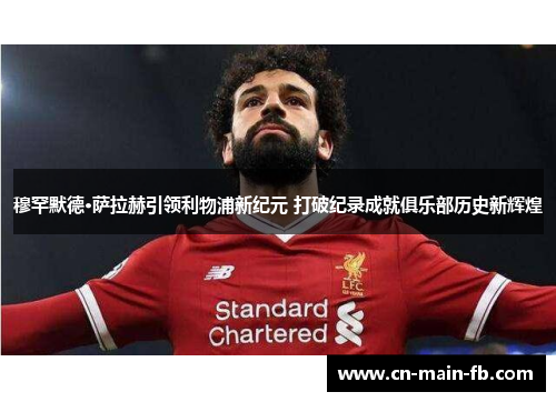 穆罕默德·萨拉赫引领利物浦新纪元 打破纪录成就俱乐部历史新辉煌