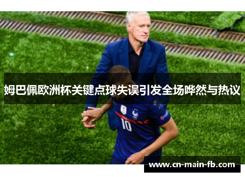 姆巴佩欧洲杯关键点球失误引发全场哗然与热议 姆巴佩欧洲杯关键点球失误引发全场哗然与热议