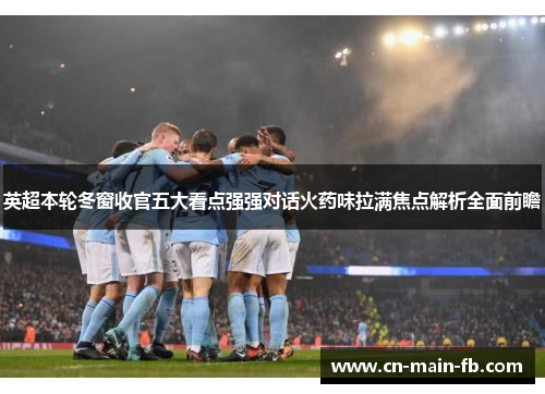 英超本轮冬窗收官五大看点强强对话火药味拉满焦点解析全面前瞻