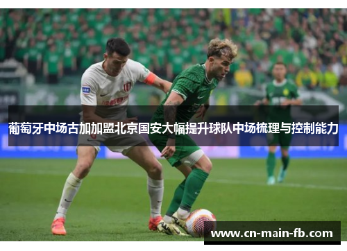 葡萄牙中场古加加盟北京国安大幅提升球队中场梳理与控制能力