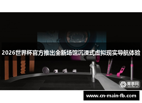 2026世界杯官方推出全新场馆沉浸式虚拟现实导航体验 2026世界杯官方推出全新场馆沉浸式虚拟现实导航体验