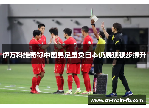 伊万科维奇称中国男足虽负日本仍展现稳步提升