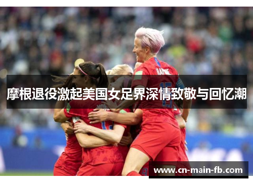 摩根退役激起美国女足界深情致敬与回忆潮 摩根退役激起美国女足界深情致敬与回忆潮