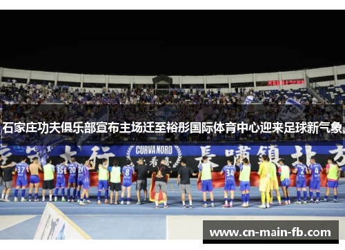 石家庄功夫俱乐部宣布主场迁至裕彤国际体育中心迎来足球新气象 石家庄功夫俱乐部宣布主场迁至裕彤国际体育中心迎来足球新气象