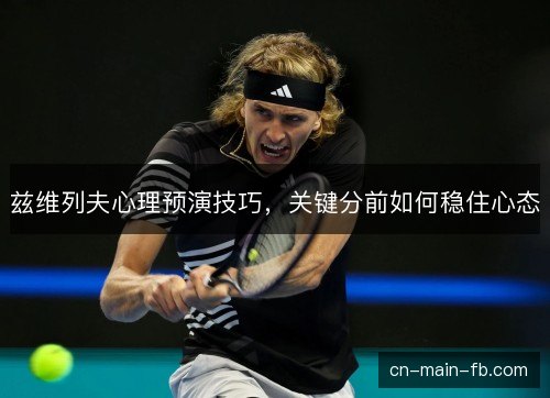 兹维列夫心理预演技巧,关键分前如何稳住心态 兹维列夫心理预演技巧,关键分前如何稳住心态